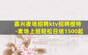 嘉兴夜场招聘ktv招聘模特-素场上班轻松日结1500起