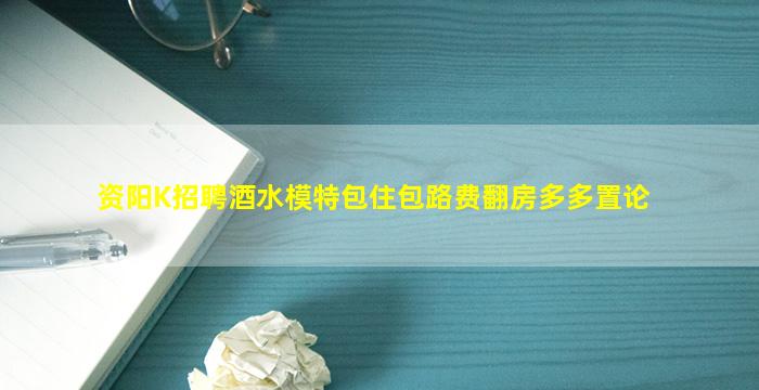 资阳K招聘酒水模特包住包路费翻房多多置论